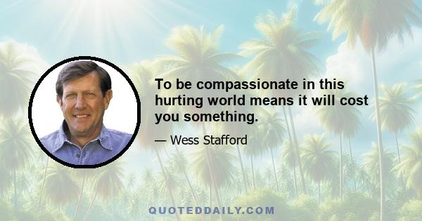 To be compassionate in this hurting world means it will cost you something.