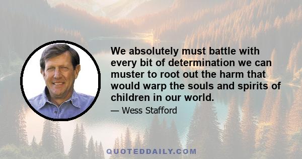 We absolutely must battle with every bit of determination we can muster to root out the harm that would warp the souls and spirits of children in our world.