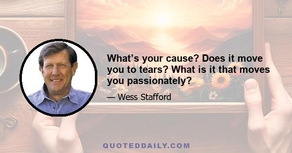 What’s your cause? Does it move you to tears? What is it that moves you passionately?