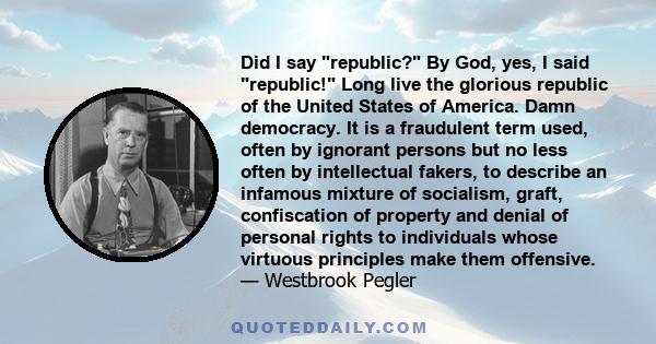 Did I say republic? By God, yes, I said republic! Long live the glorious republic of the United States of America. Damn democracy. It is a fraudulent term used, often by ignorant persons but no less often by