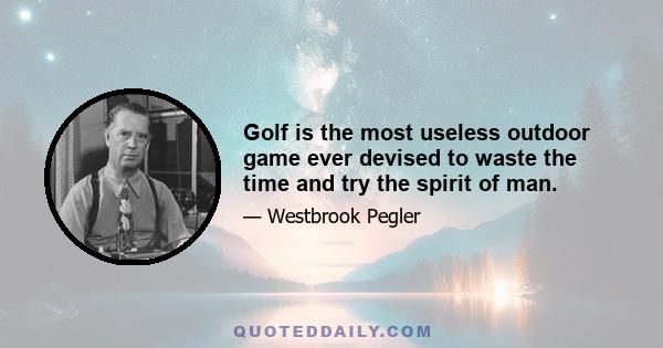 Golf is the most useless outdoor game ever devised to waste the time and try the spirit of man.