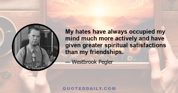 My hates have always occupied my mind much more actively and have given greater spiritual satisfactions than my friendships.