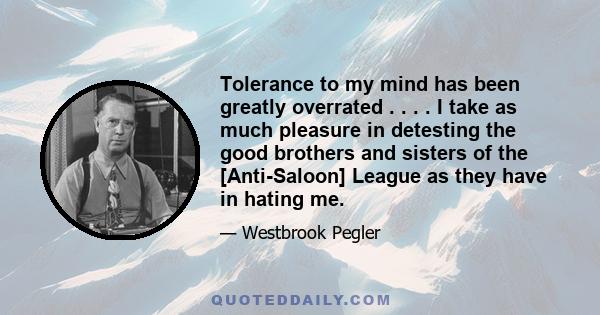 Tolerance to my mind has been greatly overrated . . . . I take as much pleasure in detesting the good brothers and sisters of the [Anti-Saloon] League as they have in hating me.