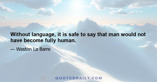 Without language, it is safe to say that man would not have become fully human.