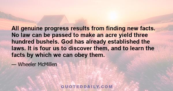 All genuine progress results from finding new facts. No law can be passed to make an acre yield three hundred bushels. God has already established the laws. It is four us to discover them, and to learn the facts by