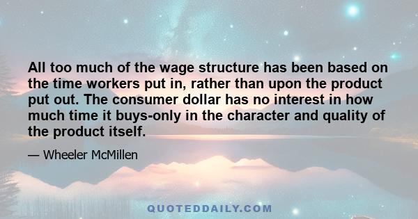 All too much of the wage structure has been based on the time workers put in, rather than upon the product put out. The consumer dollar has no interest in how much time it buys-only in the character and quality of the