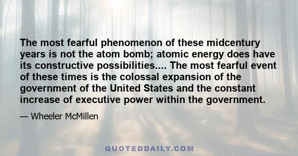 The most fearful phenomenon of these midcentury years is not the atom bomb; atomic energy does have its constructive possibilities.... The most fearful event of these times is the colossal expansion of the government of 