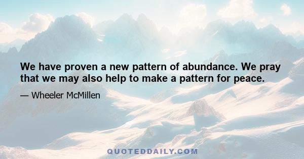 We have proven a new pattern of abundance. We pray that we may also help to make a pattern for peace.