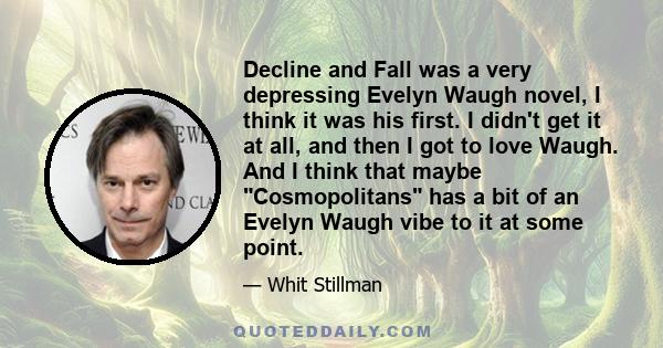 Decline and Fall was a very depressing Evelyn Waugh novel, I think it was his first. I didn't get it at all, and then I got to love Waugh. And I think that maybe Cosmopolitans has a bit of an Evelyn Waugh vibe to it at