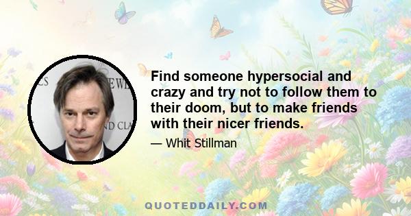 Find someone hypersocial and crazy and try not to follow them to their doom, but to make friends with their nicer friends.