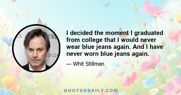 I decided the moment I graduated from college that I would never wear blue jeans again. And I have never worn blue jeans again.