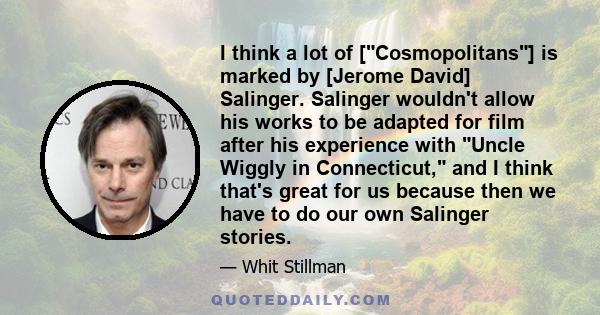 I think a lot of [Cosmopolitans] is marked by [Jerome David] Salinger. Salinger wouldn't allow his works to be adapted for film after his experience with Uncle Wiggly in Connecticut, and I think that's great for us