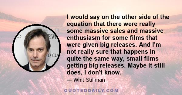 I would say on the other side of the equation that there were really some massive sales and massive enthusiasm for some films that were given big releases. And I'm not really sure that happens in quite the same way,