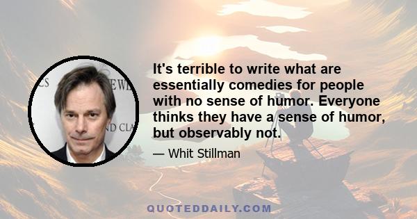 It's terrible to write what are essentially comedies for people with no sense of humor. Everyone thinks they have a sense of humor, but observably not.