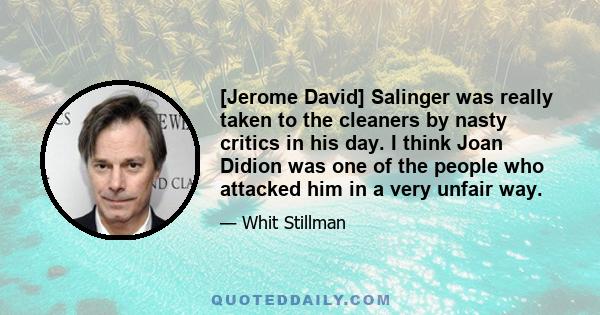 [Jerome David] Salinger was really taken to the cleaners by nasty critics in his day. I think Joan Didion was one of the people who attacked him in a very unfair way.