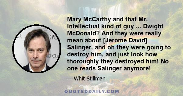 Mary McCarthy and that Mr. Intellectual kind of guy ... Dwight McDonald? And they were really mean about [Jerome David] Salinger, and oh they were going to destroy him, and just look how thoroughly they destroyed him!