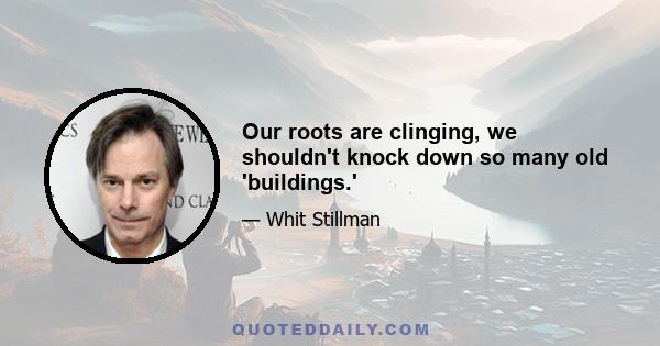 Our roots are clinging, we shouldn't knock down so many old 'buildings.'