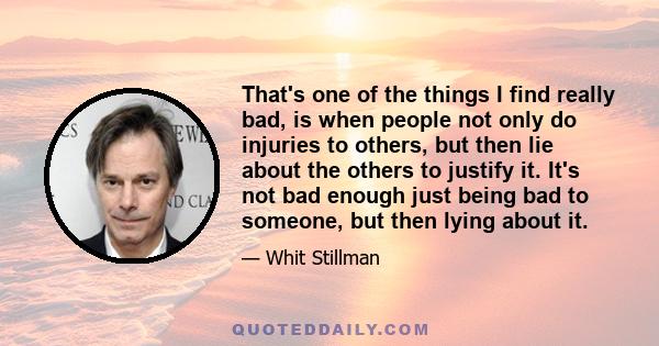 That's one of the things I find really bad, is when people not only do injuries to others, but then lie about the others to justify it. It's not bad enough just being bad to someone, but then lying about it.