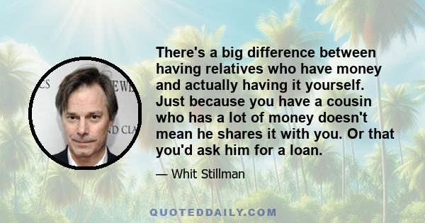 There's a big difference between having relatives who have money and actually having it yourself. Just because you have a cousin who has a lot of money doesn't mean he shares it with you. Or that you'd ask him for a