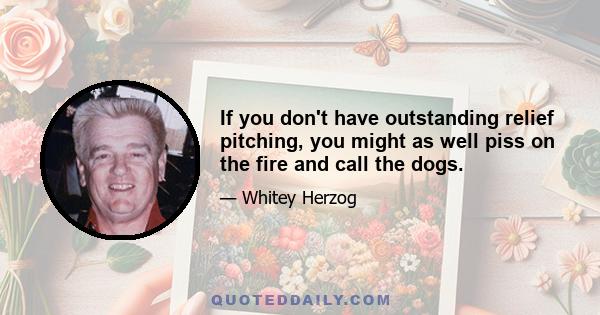 If you don't have outstanding relief pitching, you might as well piss on the fire and call the dogs.