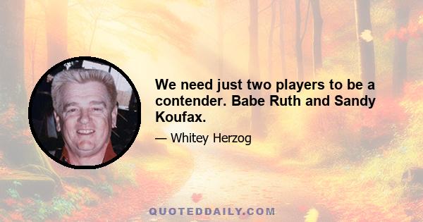 We need just two players to be a contender. Babe Ruth and Sandy Koufax.