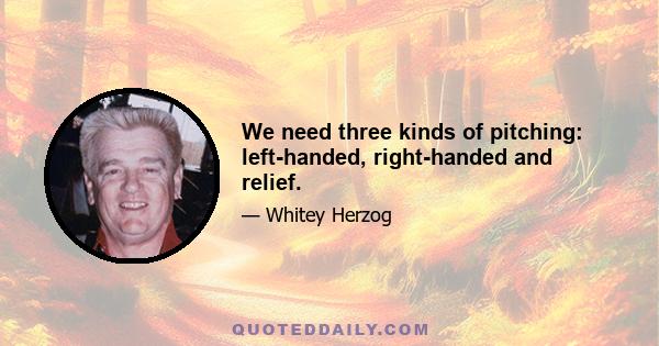 We need three kinds of pitching: left-handed, right-handed and relief.