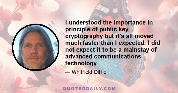 I understood the importance in principle of public key cryptography but it's all moved much faster than I expected. I did not expect it to be a mainstay of advanced communications technology