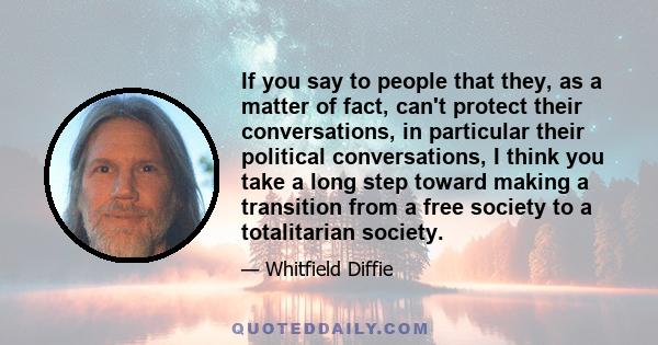 If you say to people that they, as a matter of fact, can't protect their conversations, in particular their political conversations, I think you take a long step toward making a transition from a free society to a