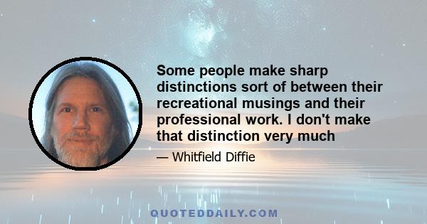 Some people make sharp distinctions sort of between their recreational musings and their professional work. I don't make that distinction very much