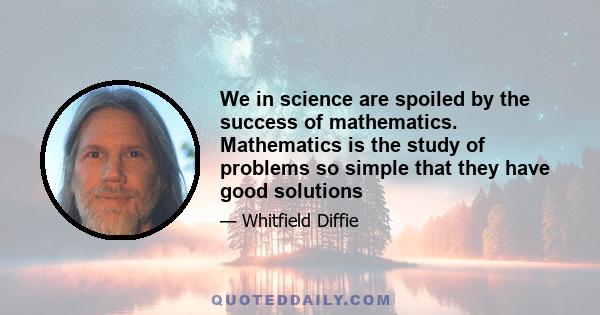 We in science are spoiled by the success of mathematics. Mathematics is the study of problems so simple that they have good solutions