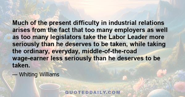 Much of the present difficulty in industrial relations arises from the fact that too many employers as well as too many legislators take the Labor Leader more seriously than he deserves to be taken, while taking the