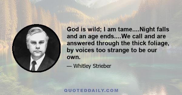 God is wild; I am tame....Night falls and an age ends....We call and are answered through the thick foliage, by voices too strange to be our own.