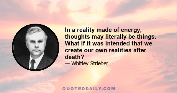 In a reality made of energy, thoughts may literally be things. What if it was intended that we create our own realities after death?