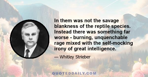 In them was not the savage blankness of the reptile species. Instead there was something far worse - burning, unquenchable rage mixed with the self-mocking irony of great intelligence.