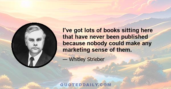 I've got lots of books sitting here that have never been published because nobody could make any marketing sense of them.