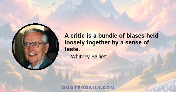 A critic is a bundle of biases held loosely together by a sense of taste.