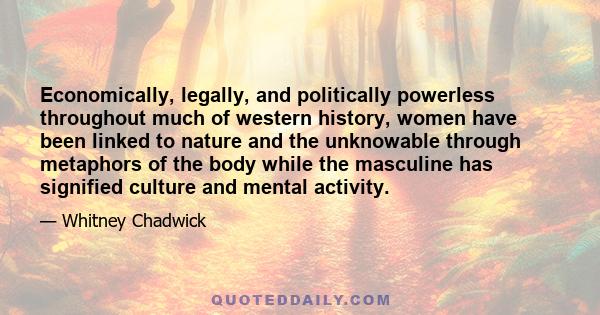 Economically, legally, and politically powerless throughout much of western history, women have been linked to nature and the unknowable through metaphors of the body while the masculine has signified culture and mental 