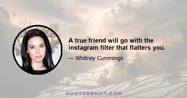 A true friend will go with the instagram filter that flatters you.