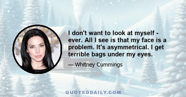 I don't want to look at myself - ever. All I see is that my face is a problem. It's asymmetrical. I get terrible bags under my eyes.