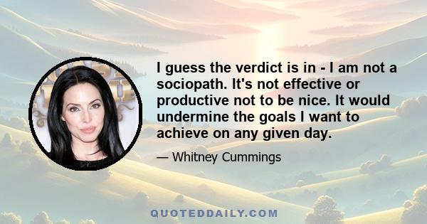 I guess the verdict is in - I am not a sociopath. It's not effective or productive not to be nice. It would undermine the goals I want to achieve on any given day.