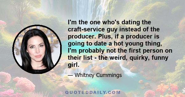 I'm the one who's dating the craft-service guy instead of the producer. Plus, if a producer is going to date a hot young thing, I'm probably not the first person on their list - the weird, quirky, funny girl.