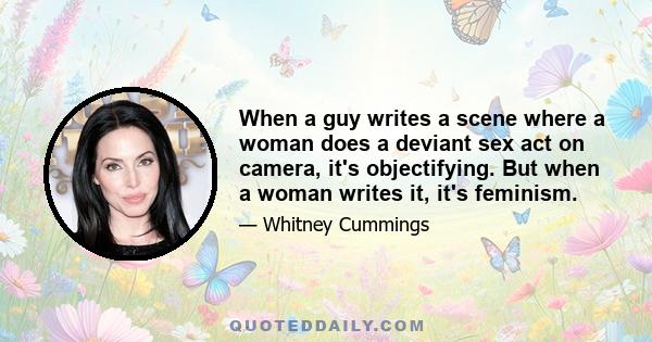 When a guy writes a scene where a woman does a deviant sex act on camera, it's objectifying. But when a woman writes it, it's feminism.