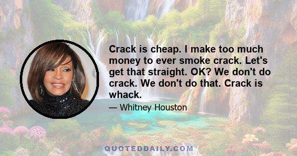 Crack is cheap. I make too much money to ever smoke crack. Let's get that straight. OK? We don't do crack. We don't do that. Crack is whack.