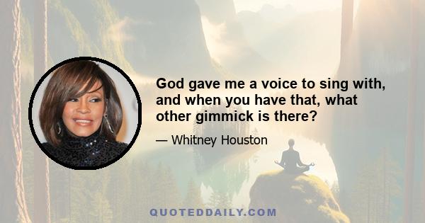 God gave me a voice to sing with, and when you have that, what other gimmick is there?