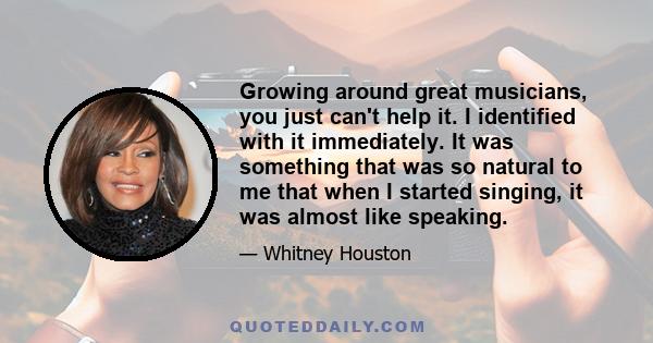 Growing around great musicians, you just can't help it. I identified with it immediately. It was something that was so natural to me that when I started singing, it was almost like speaking.