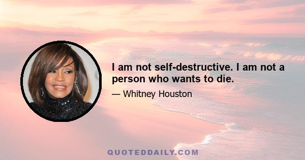 I am not self-destructive. I am not a person who wants to die.