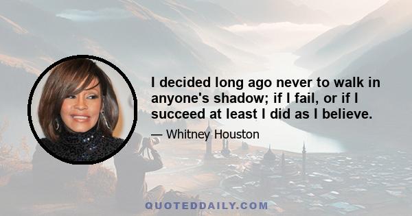 I decided long ago never to walk in anyone's shadow; if I fail, or if I succeed at least I did as I believe.