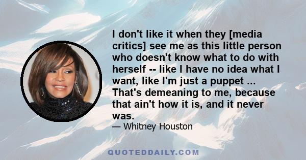 I don't like it when they [media critics] see me as this little person who doesn't know what to do with herself -- like I have no idea what I want, like I'm just a puppet ... That's demeaning to me, because that ain't