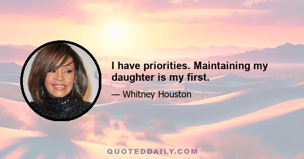 I have priorities. Maintaining my daughter is my first.