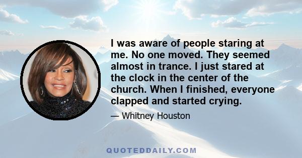 I was aware of people staring at me. No one moved. They seemed almost in trance. I just stared at the clock in the center of the church. When I finished, everyone clapped and started crying.